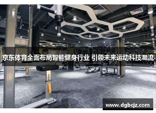 京东体育全面布局智能健身行业 引领未来运动科技潮流