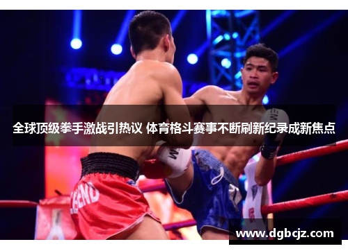 全球顶级拳手激战引热议 体育格斗赛事不断刷新纪录成新焦点