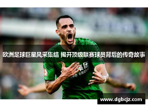 欧洲足球巨星风采集结 揭开顶级联赛球员背后的传奇故事