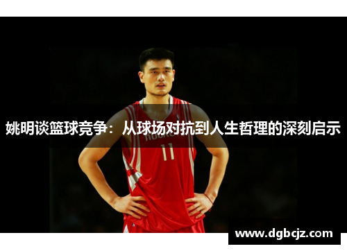 姚明谈篮球竞争：从球场对抗到人生哲理的深刻启示