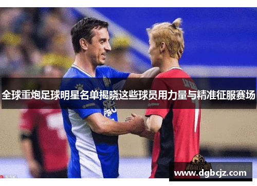 全球重炮足球明星名单揭晓这些球员用力量与精准征服赛场