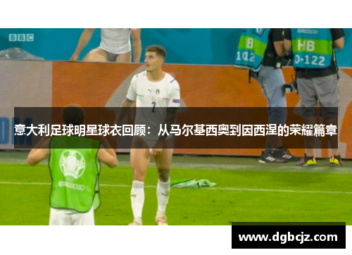意大利足球明星球衣回顾：从马尔基西奥到因西涅的荣耀篇章
