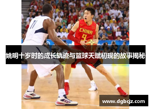 姚明十岁时的成长轨迹与篮球天赋初现的故事揭秘