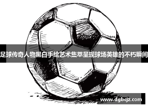 足球传奇人物黑白手绘艺术集萃呈现球场英雄的不朽瞬间