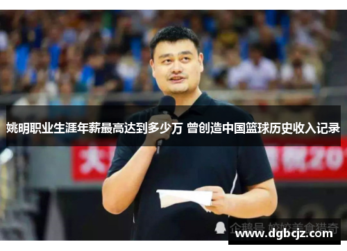 姚明职业生涯年薪最高达到多少万 曾创造中国篮球历史收入记录