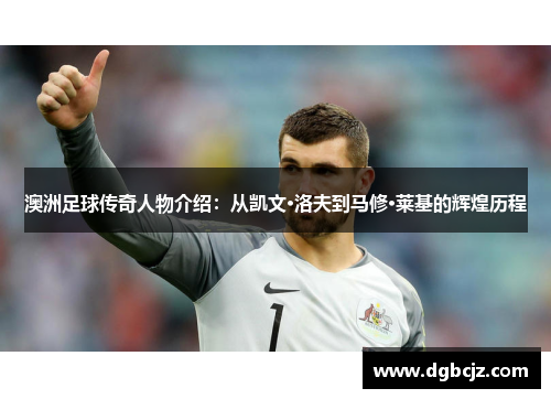 澳洲足球传奇人物介绍：从凯文·洛夫到马修·莱基的辉煌历程
