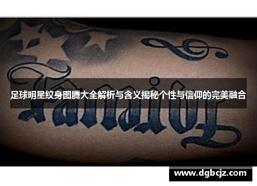 足球明星纹身图腾大全解析与含义揭秘个性与信仰的完美融合