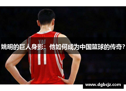 姚明的巨人身影：他如何成为中国篮球的传奇？