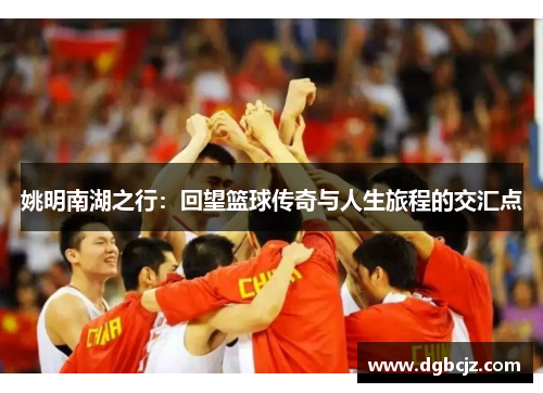 姚明南湖之行：回望篮球传奇与人生旅程的交汇点