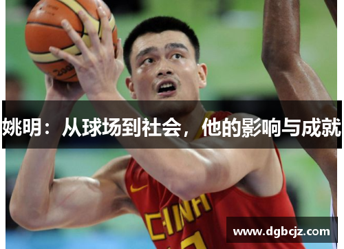姚明：从球场到社会，他的影响与成就