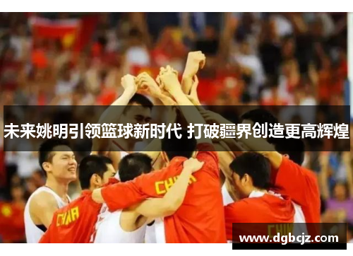 未来姚明引领篮球新时代 打破疆界创造更高辉煌