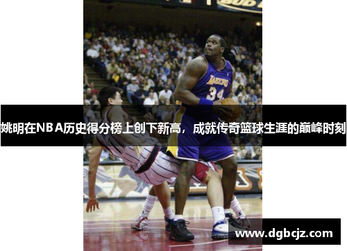 姚明在NBA历史得分榜上创下新高，成就传奇篮球生涯的巅峰时刻