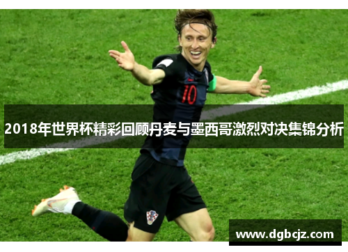 2018年世界杯精彩回顾丹麦与墨西哥激烈对决集锦分析