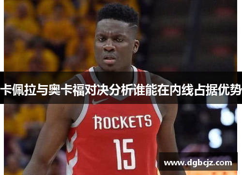 卡佩拉与奥卡福对决分析谁能在内线占据优势