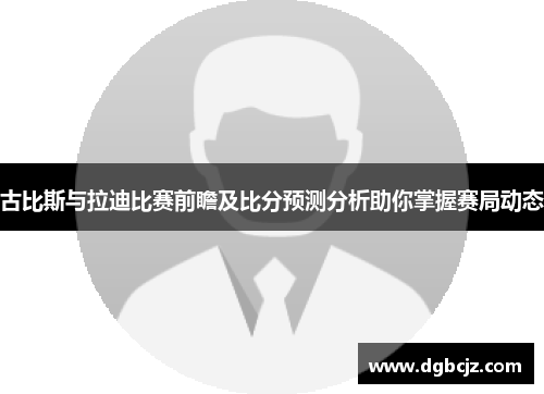 古比斯与拉迪比赛前瞻及比分预测分析助你掌握赛局动态