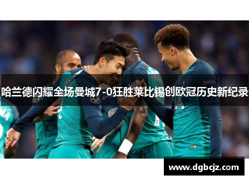 哈兰德闪耀全场曼城7-0狂胜莱比锡创欧冠历史新纪录