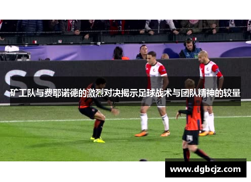 矿工队与费耶诺德的激烈对决揭示足球战术与团队精神的较量