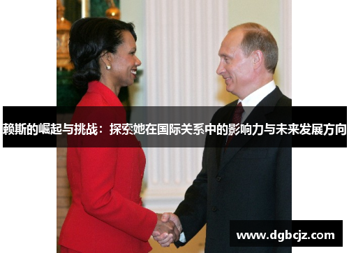 赖斯的崛起与挑战：探索她在国际关系中的影响力与未来发展方向