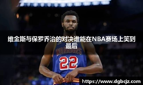 Bevictor伟德维金斯与保罗乔治的对决谁能在NBA赛场上笑到最后