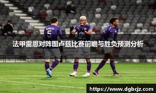 Bevictor伟德法甲雷恩对阵图卢兹比赛前瞻与胜负预测分析