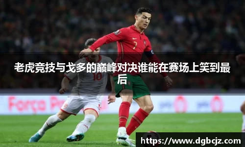 Bevictor伟德老虎竞技与戈多的巅峰对决谁能在赛场上笑到最后